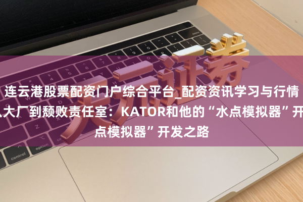 连云港股票配资门户综合平台_配资资讯学习与行情说明 从大厂到颓败责任室：KATOR和他的“水点模拟器”开发之路