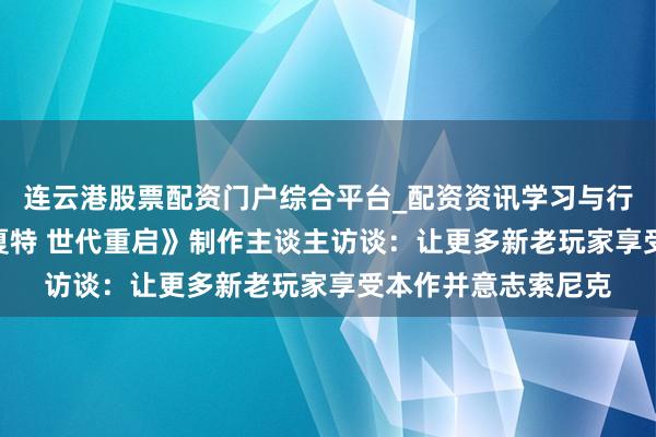 连云港股票配资门户综合平台_配资资讯学习与行情说明 《索尼克×夏特 世代重启》制作主谈主访谈：让更多新老玩家享受本作并意志索尼克