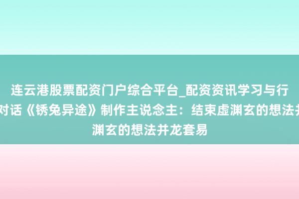 连云港股票配资门户综合平台_配资资讯学习与行情说明 对话《锈兔异途》制作主说念主：结束虚渊玄的想法并龙套易