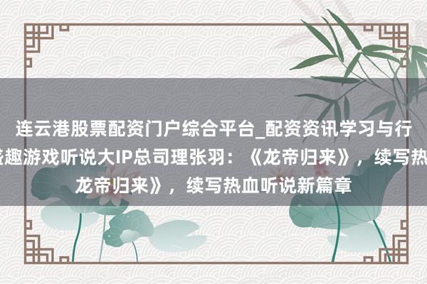 连云港股票配资门户综合平台_配资资讯学习与行情说明 对话盛趣游戏听说大IP总司理张羽：《龙帝归来》，续写热血听说新篇章