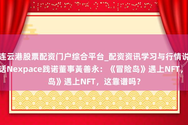 连云港股票配资门户综合平台_配资资讯学习与行情说明 独家对话Nexpace践诺董事黃善永：《冒险岛》遇上NFT，这靠谱吗？
