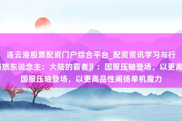 连云港股票配资门户综合平台_配资资讯学习与行情说明 对话《岔路旅东说念主：大陆的霸者》：国服压轴登场，以更高品性阐扬单机魔力