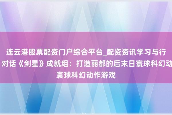 连云港股票配资门户综合平台_配资资讯学习与行情说明 对话《剑星》成就组：打造丽都的后末日寰球科幻动作游戏