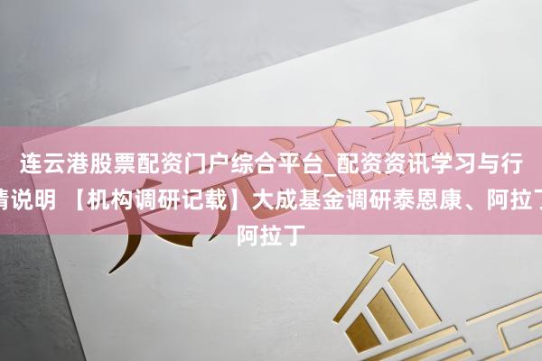 连云港股票配资门户综合平台_配资资讯学习与行情说明 【机构调研记载】大成基金调研泰恩康、阿拉丁