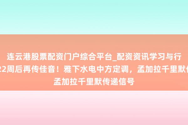 连云港股票配资门户综合平台_配资资讯学习与行情说明 22周后再传佳音！雅下水电中方定调，孟加拉千里默传递信号