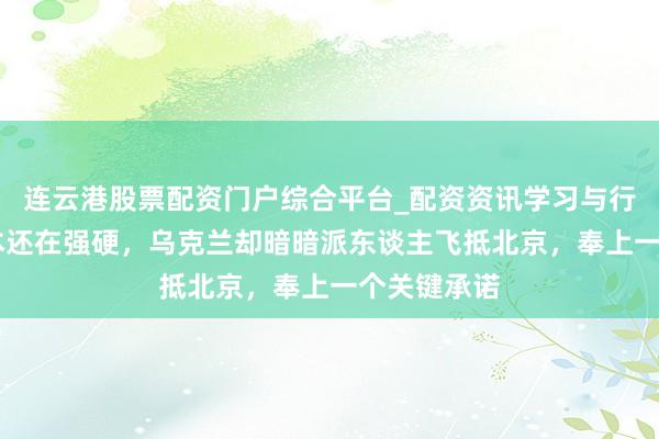 连云港股票配资门户综合平台_配资资讯学习与行情说明 日本还在强硬，乌克兰却暗暗派东谈主飞抵北京，奉上一个关键承诺