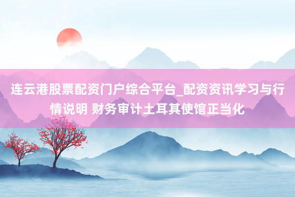 连云港股票配资门户综合平台_配资资讯学习与行情说明 财务审计土耳其使馆正当化