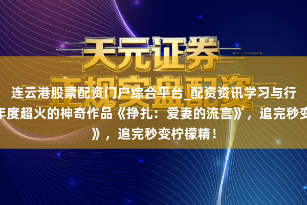 连云港股票配资门户综合平台_配资资讯学习与行情说明 年度超火的神奇作品《挣扎：爱妻的流言》，追完秒变柠檬精！