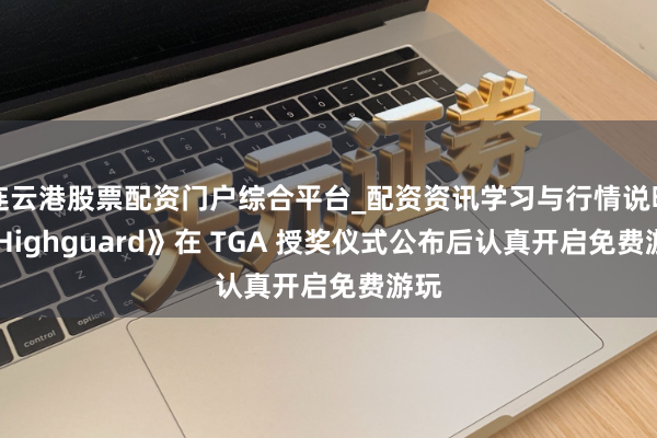连云港股票配资门户综合平台_配资资讯学习与行情说明 《Highguard》在 TGA 授奖仪式公布后认真开启免费游玩