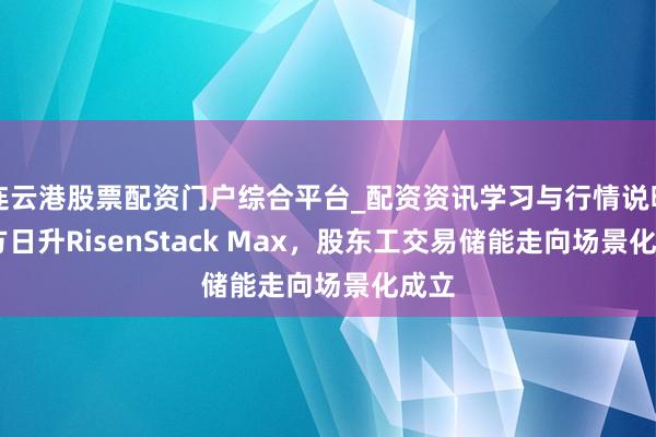 连云港股票配资门户综合平台_配资资讯学习与行情说明 东方日升RisenStack Max，股东工交易储能走向场景化成立