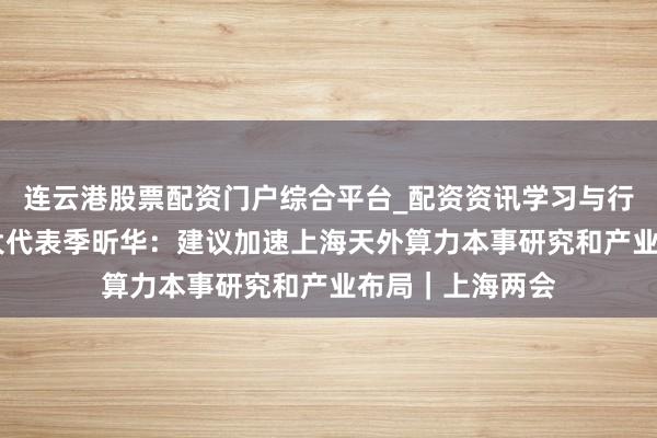 连云港股票配资门户综合平台_配资资讯学习与行情说明 东谈主大代表季昕华：建议加速上海天外算力本事研究和产业布局｜上海两会