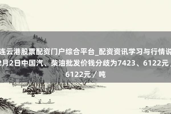 连云港股票配资门户综合平台_配资资讯学习与行情说明 2月2日中国汽、柴油批发价钱分歧为7423、6122元／吨