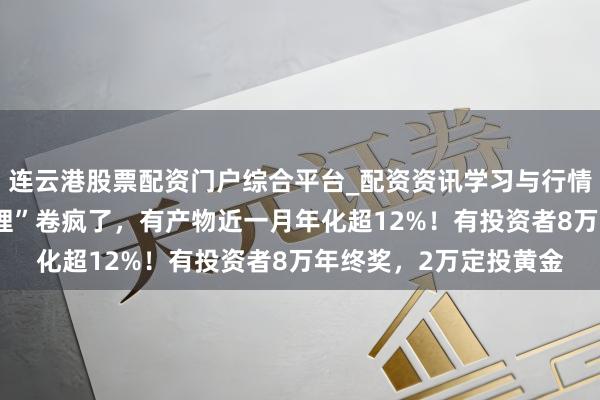 连云港股票配资门户综合平台_配资资讯学习与行情说明 银行“年终奖搭理”卷疯了，有产物近一月年化超12%！有投资者8万年终奖，2万定投黄金