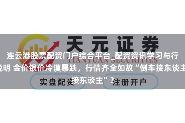 连云港股票配资门户综合平台_配资资讯学习与行情说明 金价银价冷漠暴跌，行情齐全如故“倒车接东谈主”？