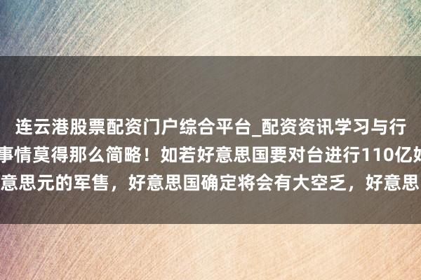 连云港股票配资门户综合平台_配资资讯学习与行情说明 好意思国感到事情莫得那么简略！如若好意思国要对台进行110亿好意思元的军售，好意思国确定将会有大空乏，好意思国此次，可能真踢到铁板了