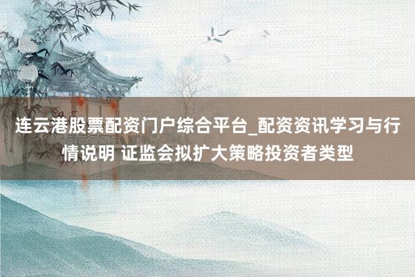 连云港股票配资门户综合平台_配资资讯学习与行情说明 证监会拟扩大策略投资者类型