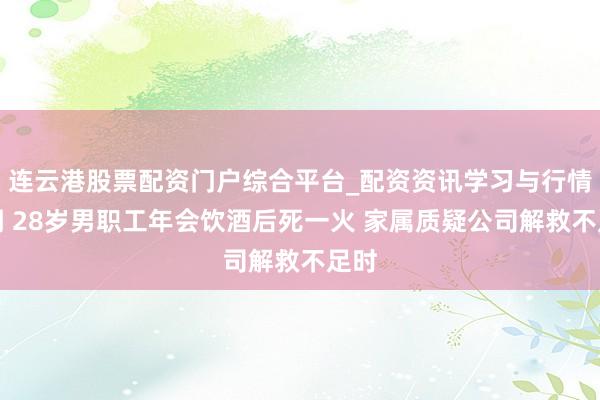 连云港股票配资门户综合平台_配资资讯学习与行情说明 28岁男职工年会饮酒后死一火 家属质疑公司解救不足时