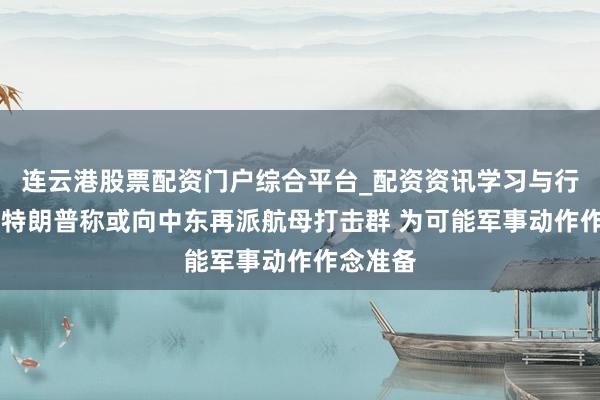 连云港股票配资门户综合平台_配资资讯学习与行情说明 特朗普称或向中东再派航母打击群 为可能军事动作作念准备