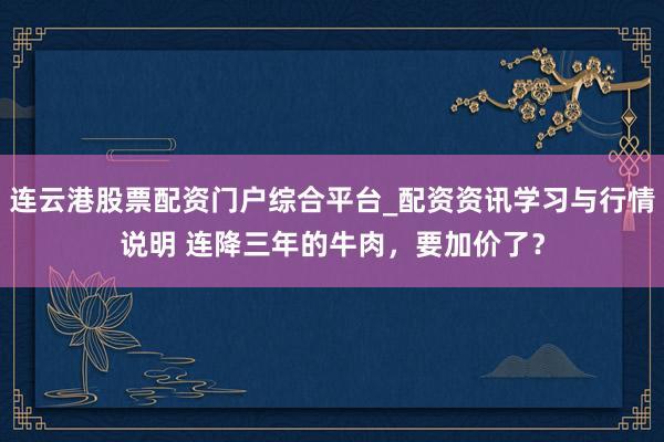 连云港股票配资门户综合平台_配资资讯学习与行情说明 连降三年的牛肉，要加价了？