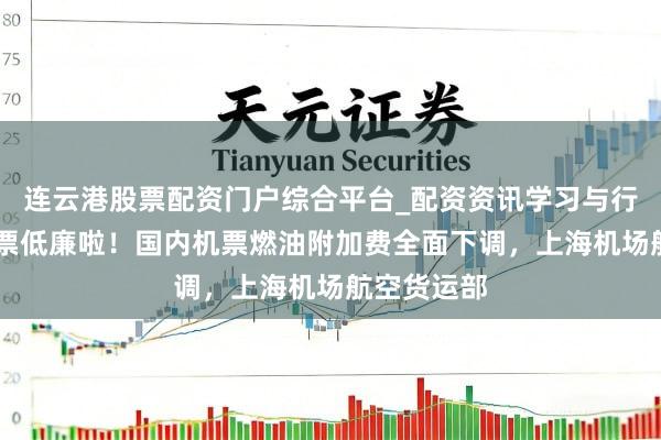 连云港股票配资门户综合平台_配资资讯学习与行情说明 机票低廉啦！国内机票燃油附加费全面下调，上海机场航空货运部