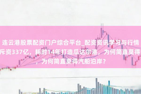 连云港股票配资门户综合平台_配资资讯学习与行情说明 中国斥资337亿，耗时14年打造瓜达尔港，为何简直莫得汽船泊岸？
