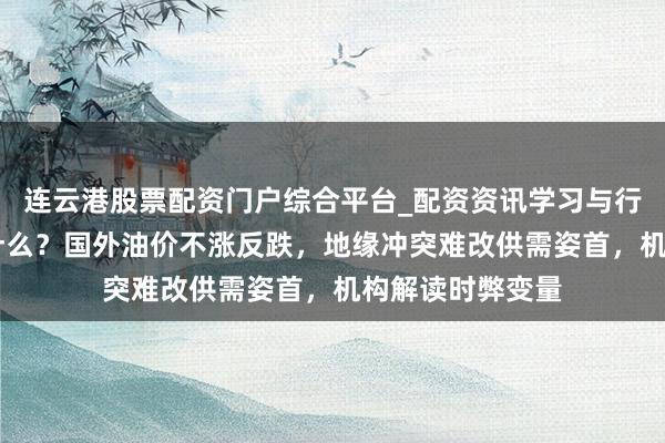 连云港股票配资门户综合平台_配资资讯学习与行情说明 发生了什么？国外油价不涨反跌，地缘冲突难改供需姿首，机构解读时弊变量