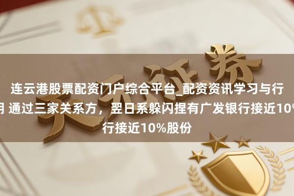 连云港股票配资门户综合平台_配资资讯学习与行情说明 通过三家关系方，翌日系躲闪捏有广发银行接近10%股份