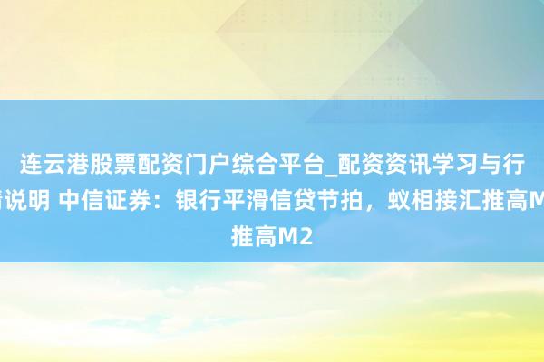 连云港股票配资门户综合平台_配资资讯学习与行情说明 中信证券：银行平滑信贷节拍，蚁相接汇推高M2
