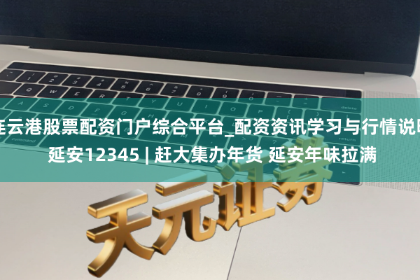 连云港股票配资门户综合平台_配资资讯学习与行情说明 延安12345 | 赶大集办年货 延安年味拉满