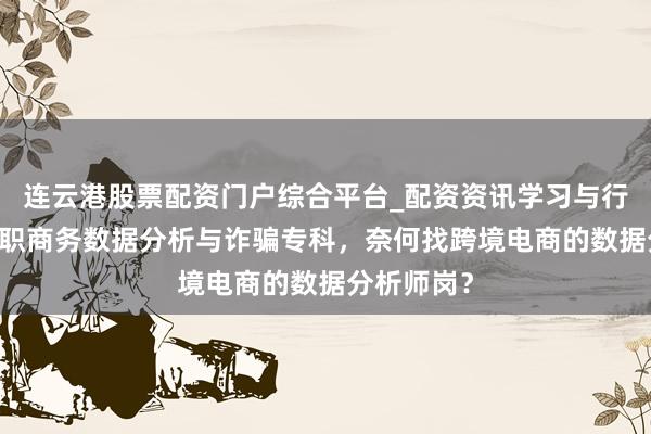 连云港股票配资门户综合平台_配资资讯学习与行情说明 高职商务数据分析与诈骗专科，奈何找跨境电商的数据分析师岗？