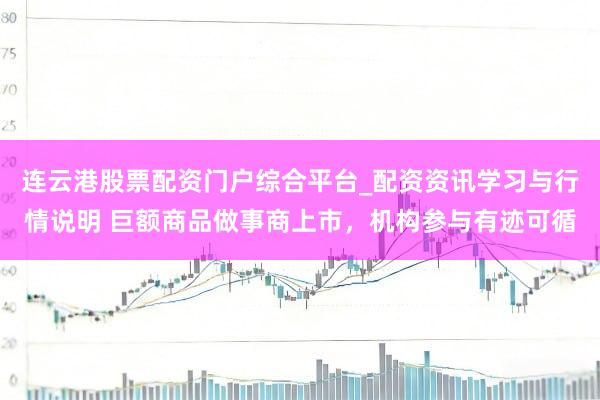 连云港股票配资门户综合平台_配资资讯学习与行情说明 巨额商品做事商上市，机构参与有迹可循