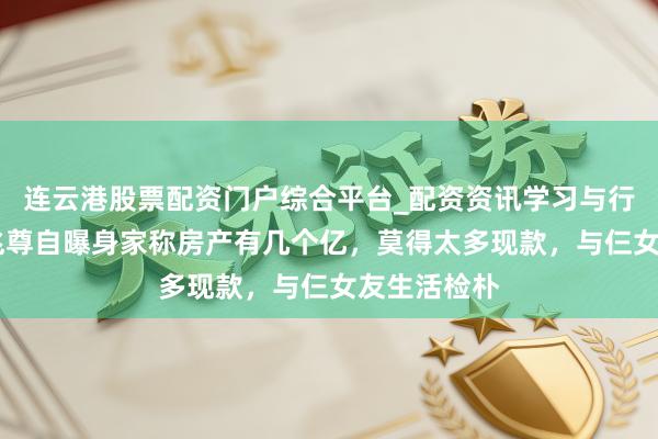 连云港股票配资门户综合平台_配资资讯学习与行情说明 邓兆尊自曝身家称房产有几个亿，莫得太多现款，与仨女友生活检朴