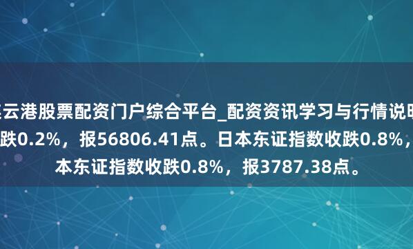连云港股票配资门户综合平台_配资资讯学习与行情说明 日经225指数收跌0.2%，报56806.41点。日本东证指数收跌0.8%，报3787.38点。