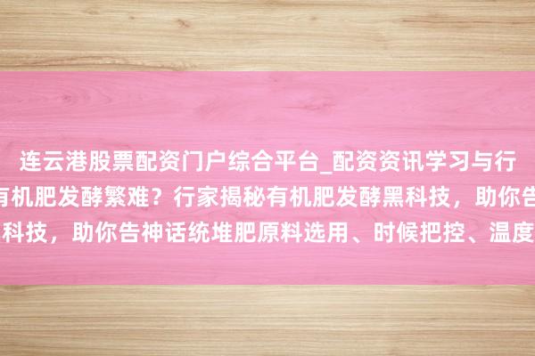 连云港股票配资门户综合平台_配资资讯学习与行情说明 农业栽植常遇有机肥发酵繁难？行家揭秘有机肥发酵黑科技，助你告神话统堆肥原料选用、时候把控、温度转机三大误区