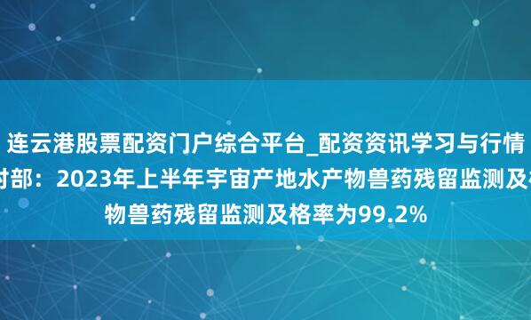 连云港股票配资门户综合平台_配资资讯学习与行情说明 农业农村部：2023年上半年宇宙产地水产物兽药残留监测及格率为99.2%