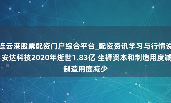 连云港股票配资门户综合平台_配资资讯学习与行情说明 安达科技2020年逝世1.83亿 坐褥资本和制造用度减少