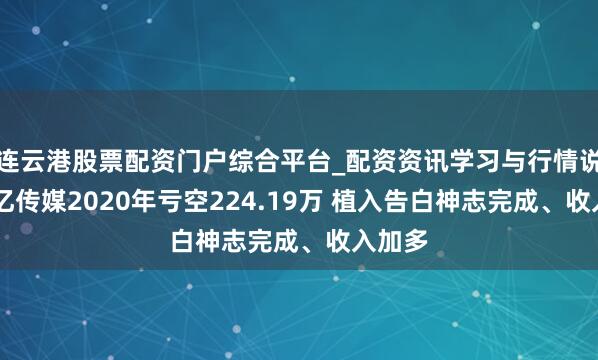 连云港股票配资门户综合平台_配资资讯学习与行情说明 上亿传媒2020年亏空224.19万 植入告白神志完成、收入加多