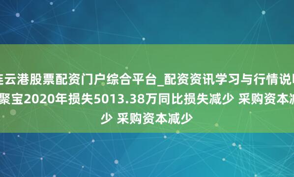 连云港股票配资门户综合平台_配资资讯学习与行情说明 ST聚宝2020年损失5013.38万同比损失减少 采购资本减少