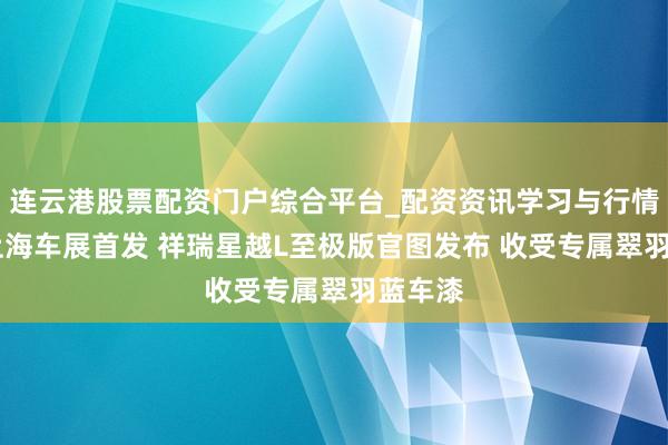连云港股票配资门户综合平台_配资资讯学习与行情说明 上海车展首发 祥瑞星越L至极版官图发布 收受专属翠羽蓝车漆
