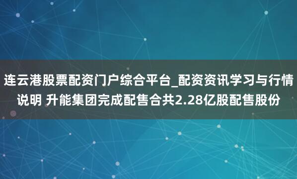 连云港股票配资门户综合平台_配资资讯学习与行情说明 升能集团完成配售合共2.28亿股配售股份