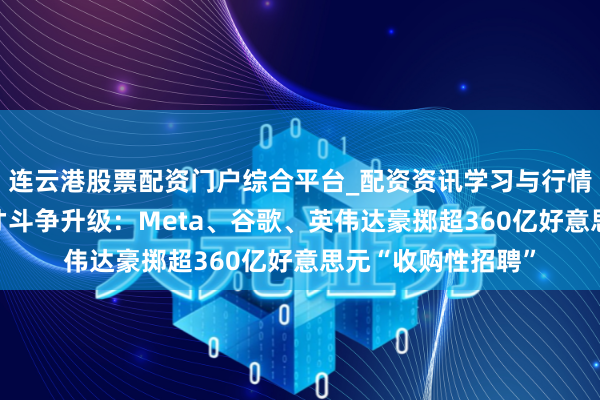 连云港股票配资门户综合平台_配资资讯学习与行情说明 硅谷东谈主才斗争升级：Meta、谷歌、英伟达豪掷超360亿好意思元“收购性招聘”