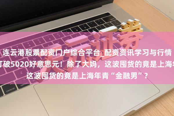 连云港股票配资门户综合平台_配资资讯学习与行情说明 现货黄金打破5020好意思元！除了大妈，这波囤货的竟是上海年青“金融男”？