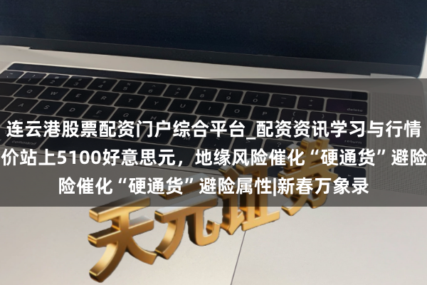连云港股票配资门户综合平台_配资资讯学习与行情说明 春节时间金价站上5100好意思元，地缘风险催化“硬通货”避险属性|新春万象录
