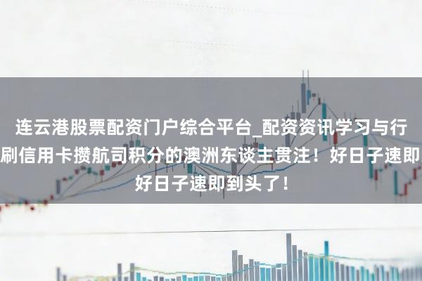连云港股票配资门户综合平台_配资资讯学习与行情说明 刷信用卡攒航司积分的澳洲东谈主贯注！好日子速即到头了！