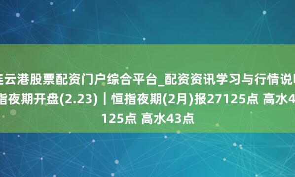 连云港股票配资门户综合平台_配资资讯学习与行情说明 恒指夜期开盘(2.23)︱恒指夜期(2月)报27125点 高水43点