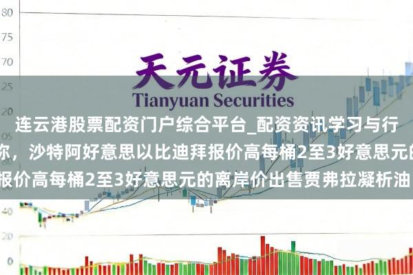 连云港股票配资门户综合平台_配资资讯学习与行情说明 音信东谈主士称，沙特阿好意思以比迪拜报价高每桶2至3好意思元的离岸价出售贾弗拉凝析油。