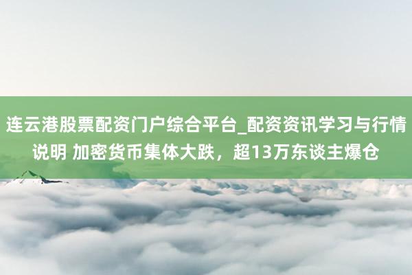 连云港股票配资门户综合平台_配资资讯学习与行情说明 加密货币集体大跌，超13万东谈主爆仓