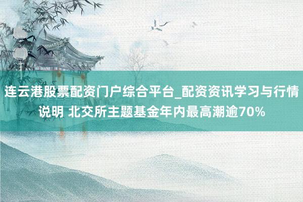 连云港股票配资门户综合平台_配资资讯学习与行情说明 北交所主题基金年内最高潮逾70%
