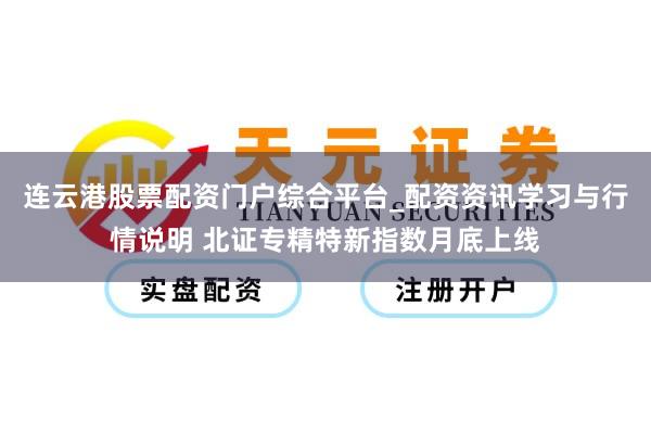 连云港股票配资门户综合平台_配资资讯学习与行情说明 北证专精特新指数月底上线