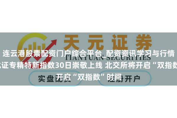 连云港股票配资门户综合平台_配资资讯学习与行情说明 北证专精特新指数30日崇敬上线 北交所将开启“双指数”时间